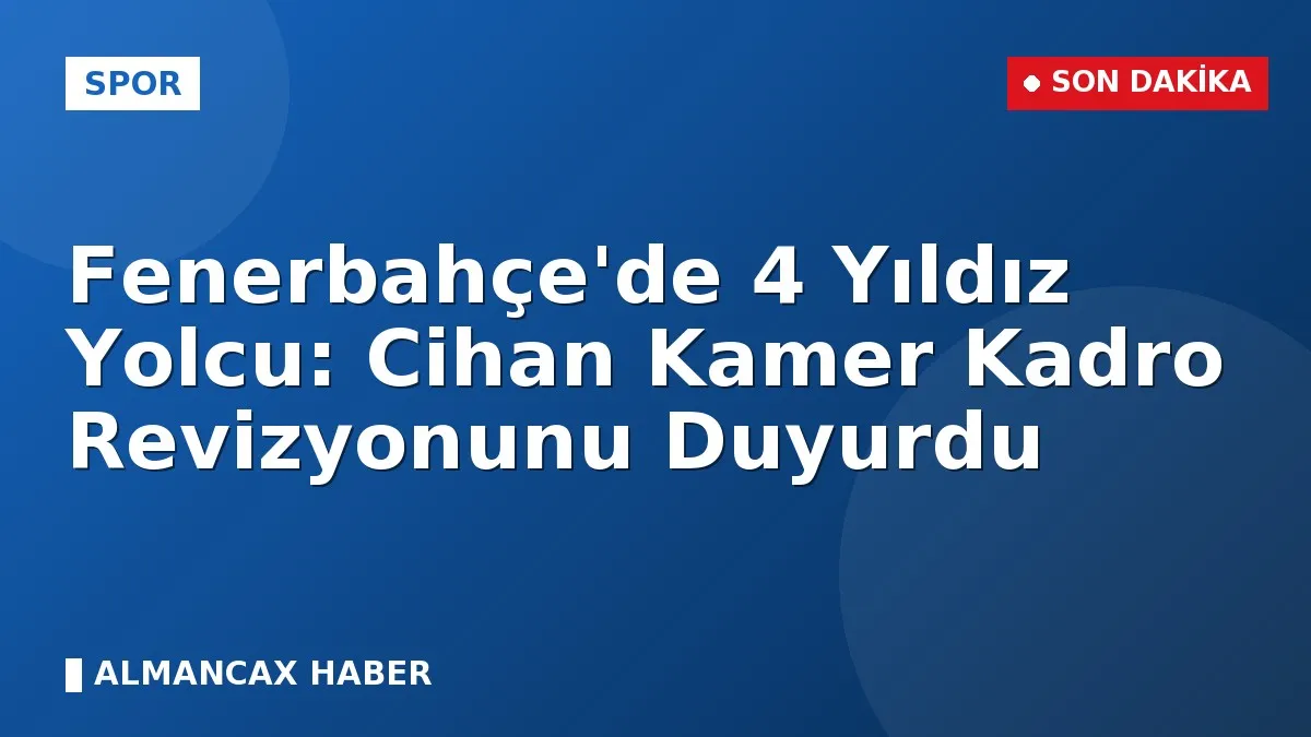 Fenerbahçe'de 4 Yıldız Yolcu: Cihan Kamer Kadro Revizyonunu Duyurdu