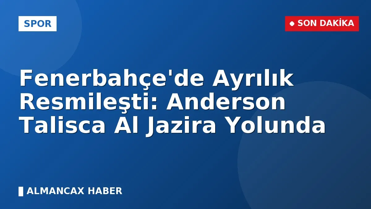 Fenerbahçe'de Ayrılık Resmileşti: Anderson Talisca Al Jazira Yolunda