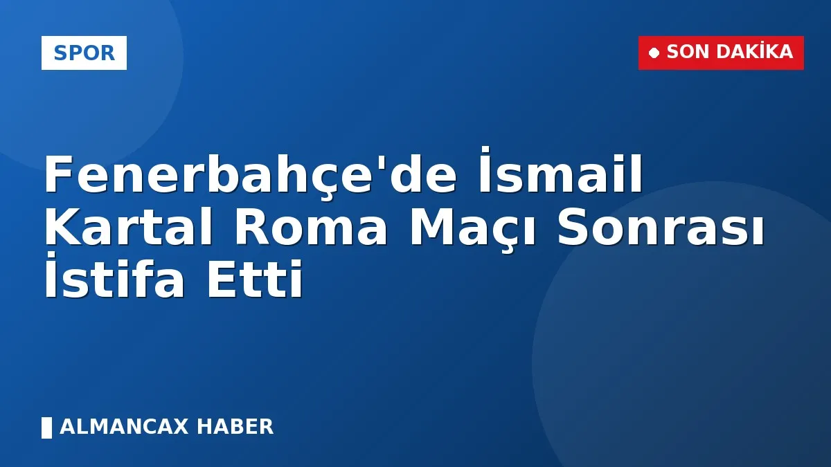 Fenerbahçe'de İsmail Kartal Roma Maçı Sonrası İstifa Etti
