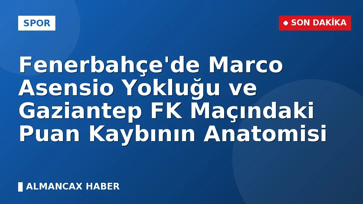 Fenerbahçe'de Marco Asensio Yokluğu ve Gaziantep FK Maçındaki Puan Kaybının Anatomisi