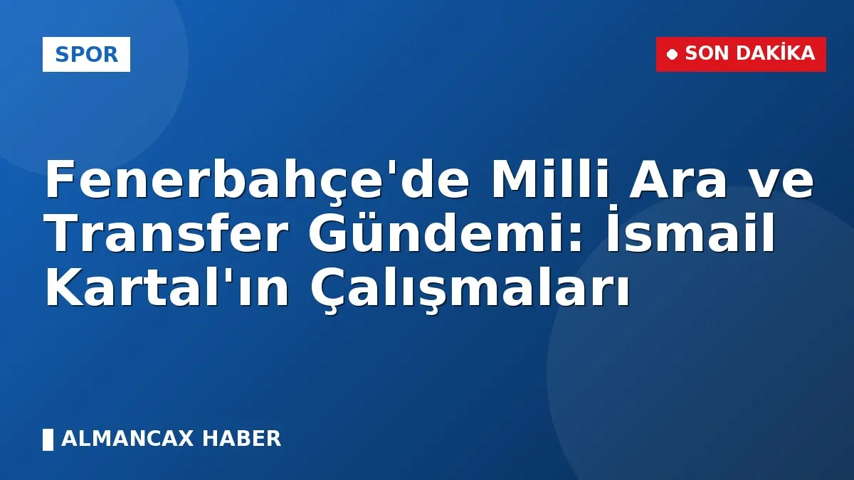 Fenerbahçe'de Milli Ara ve Transfer Gündemi: İsmail Kartal'ın Çalışmaları