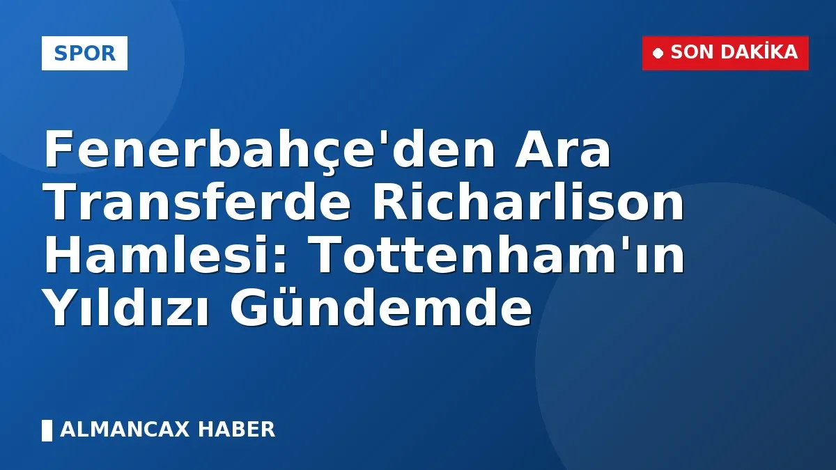 Fenerbahçe'den Ara Transferde Richarlison Hamlesi: Tottenham'ın Yıldızı Gündemde