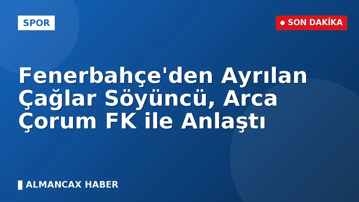 Fenerbahçe'den Ayrılan Çağlar Söyüncü, Arca Çorum FK ile Anlaştı