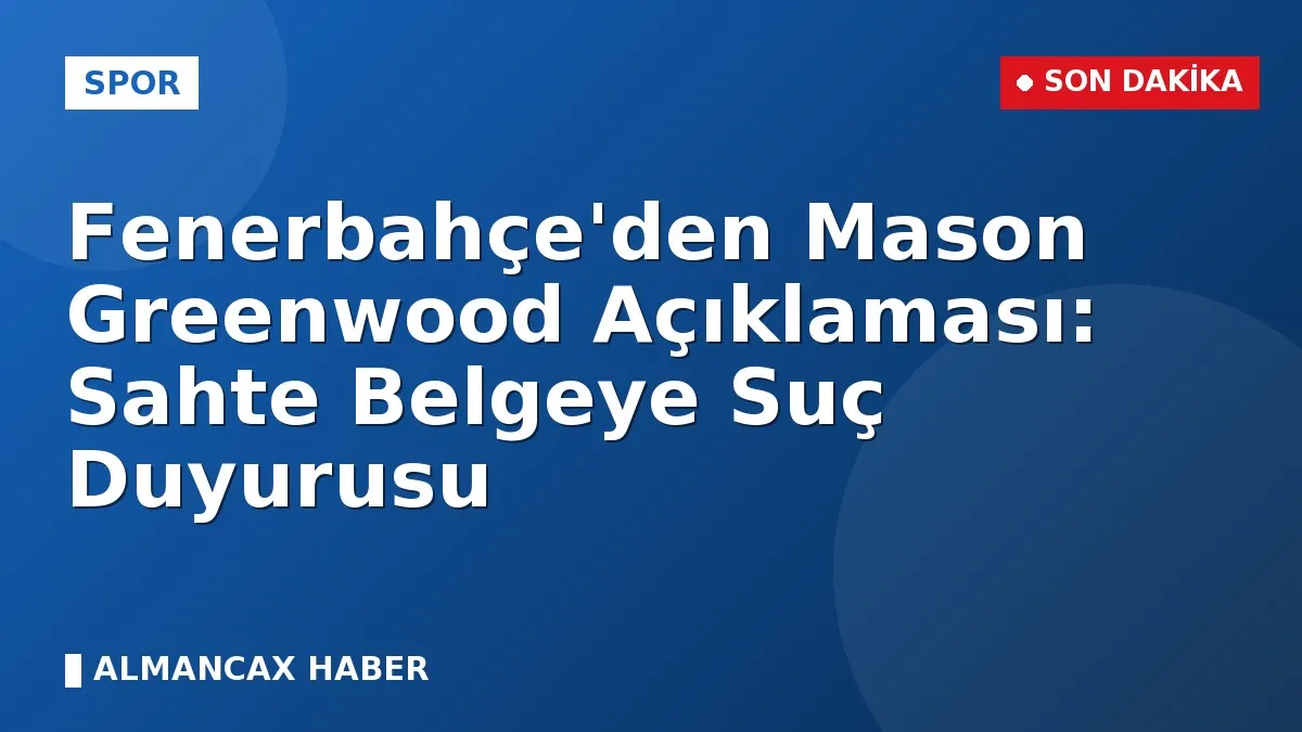 Fenerbahçe'den Mason Greenwood Açıklaması: Sahte Belgeye Suç Duyurusu