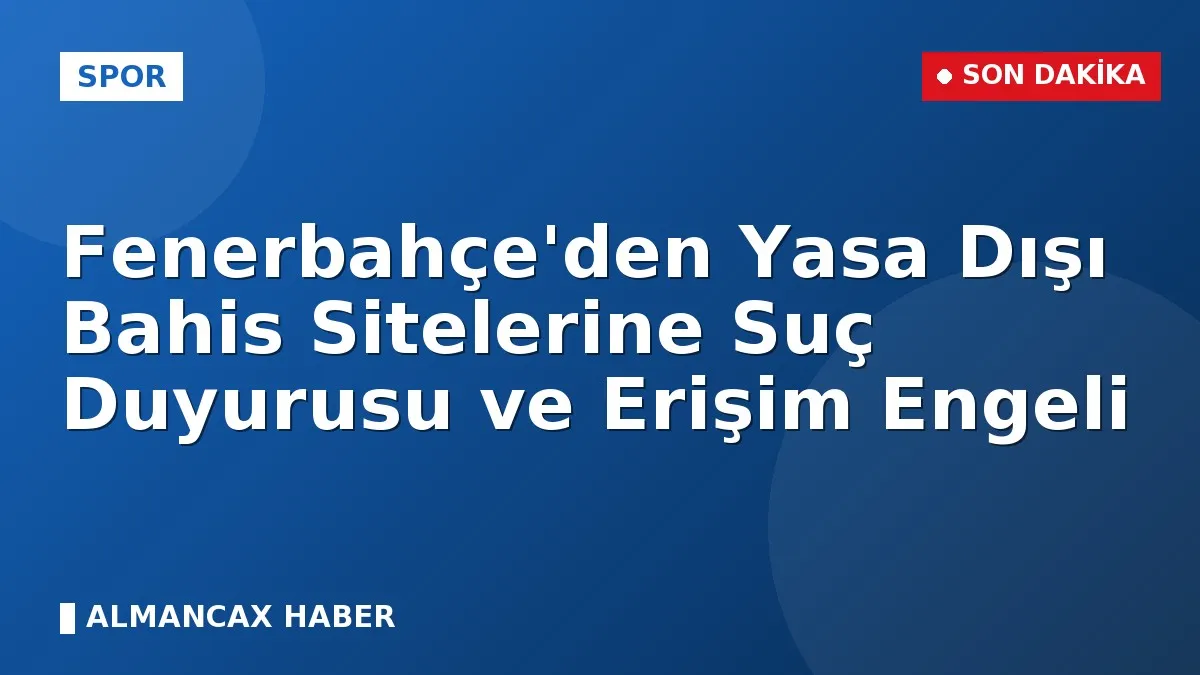 Fenerbahçe'den Yasa Dışı Bahis Sitelerine Suç Duyurusu ve Erişim Engeli