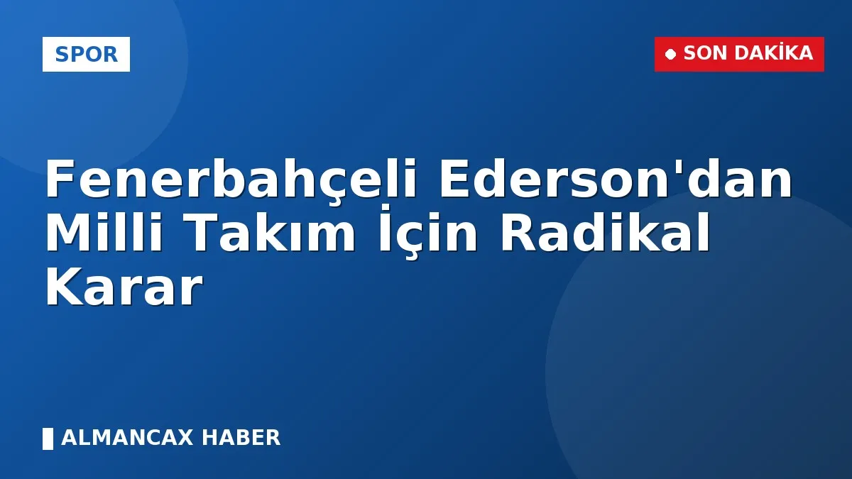 Fenerbahçeli Ederson'dan Milli Takım İçin Radikal Karar