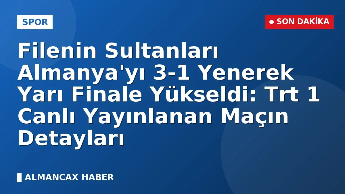 Filenin Sultanları Almanya'yı 3-1 Yenerek Yarı Finale Yükseldi: Trt 1 Canlı Yayınlanan Maçın Detayları