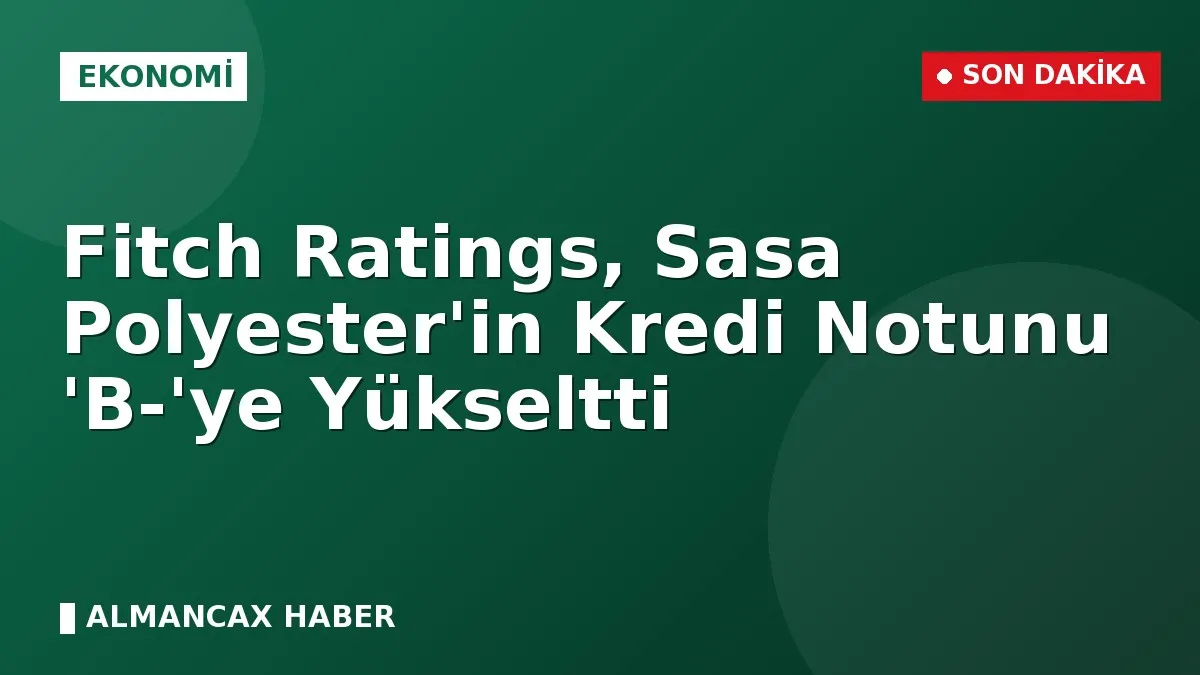Fitch Ratings, Sasa Polyester'in Kredi Notunu 'B-'ye Yükseltti