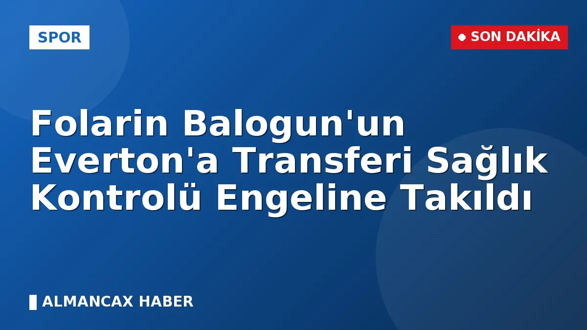 Folarin Balogun'un Everton'a Transferi Sağlık Kontrolü Engeline Takıldı