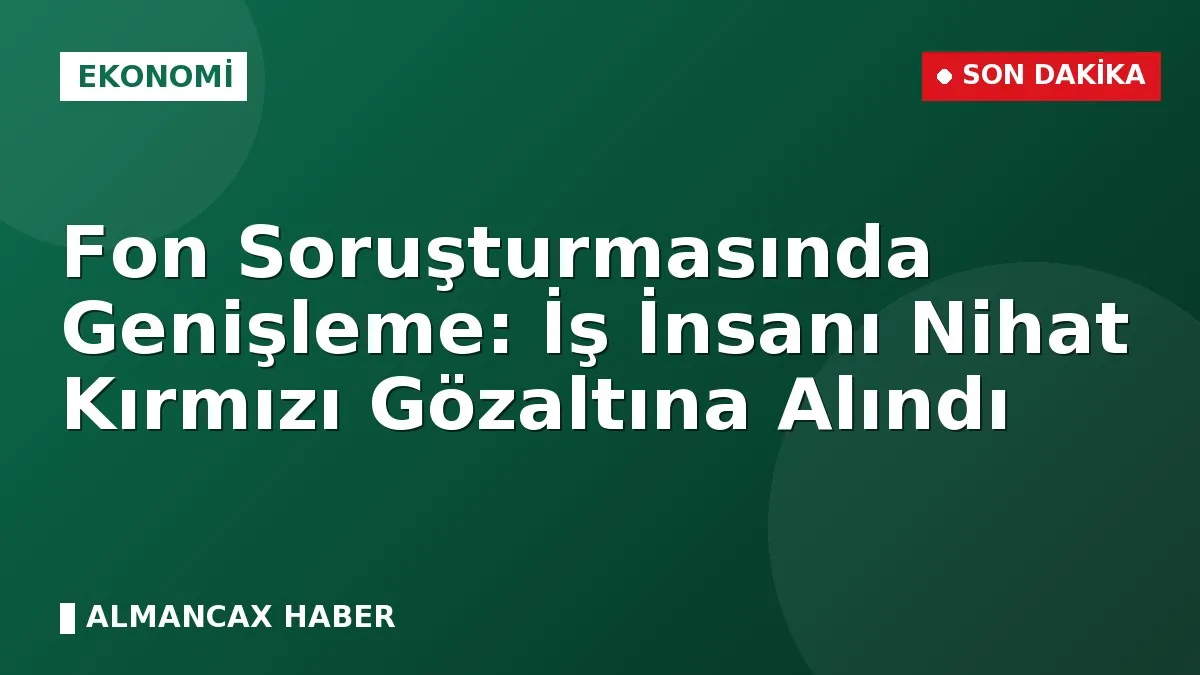 Fon Soruşturmasında Genişleme: İş İnsanı Nihat Kırmızı Gözaltına Alındı