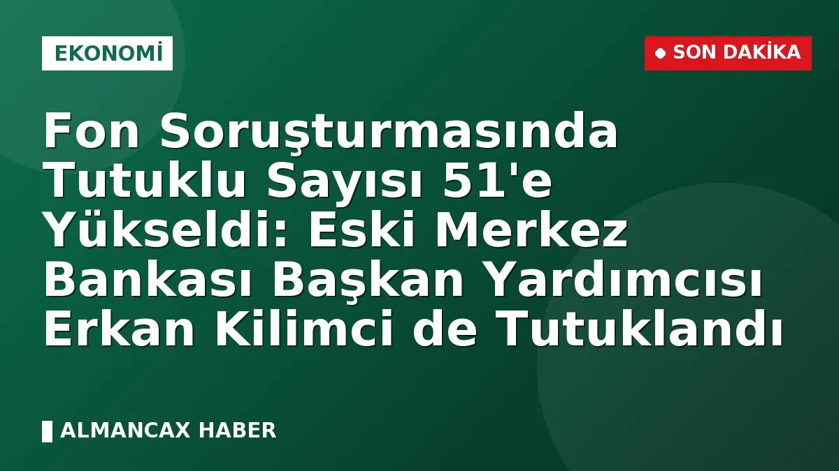 Fon Soruşturmasında Tutuklu Sayısı 51'e Yükseldi: Eski Merkez Bankası Başkan Yardımcısı Erkan Kilimci de Tutuklandı