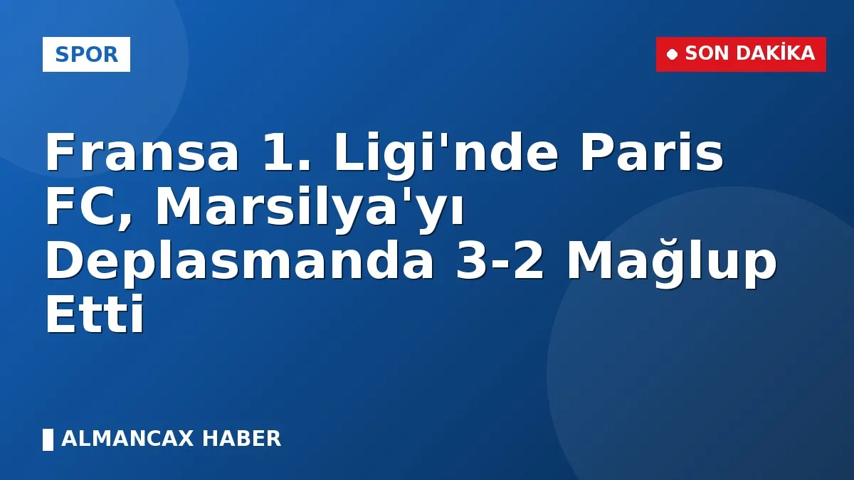 Fransa 1. Ligi'nde Paris FC, Marsilya'yı Deplasmanda 3-2 Mağlup Etti