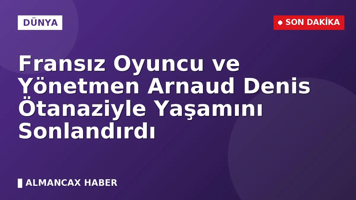 Fransız Oyuncu ve Yönetmen Arnaud Denis Ötanaziyle Yaşamını Sonlandırdı
