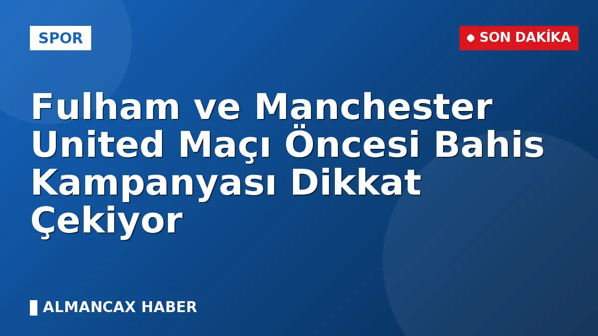 Fulham ve Manchester United Maçı Öncesi Bahis Kampanyası Dikkat Çekiyor
