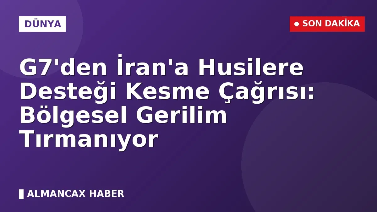 G7'den İran'a Husilere Desteği Kesme Çağrısı: Bölgesel Gerilim Tırmanıyor