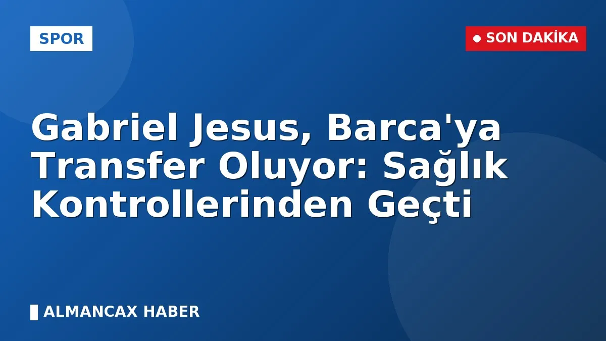 Gabriel Jesus, Barca'ya Transfer Oluyor: Sağlık Kontrollerinden Geçti