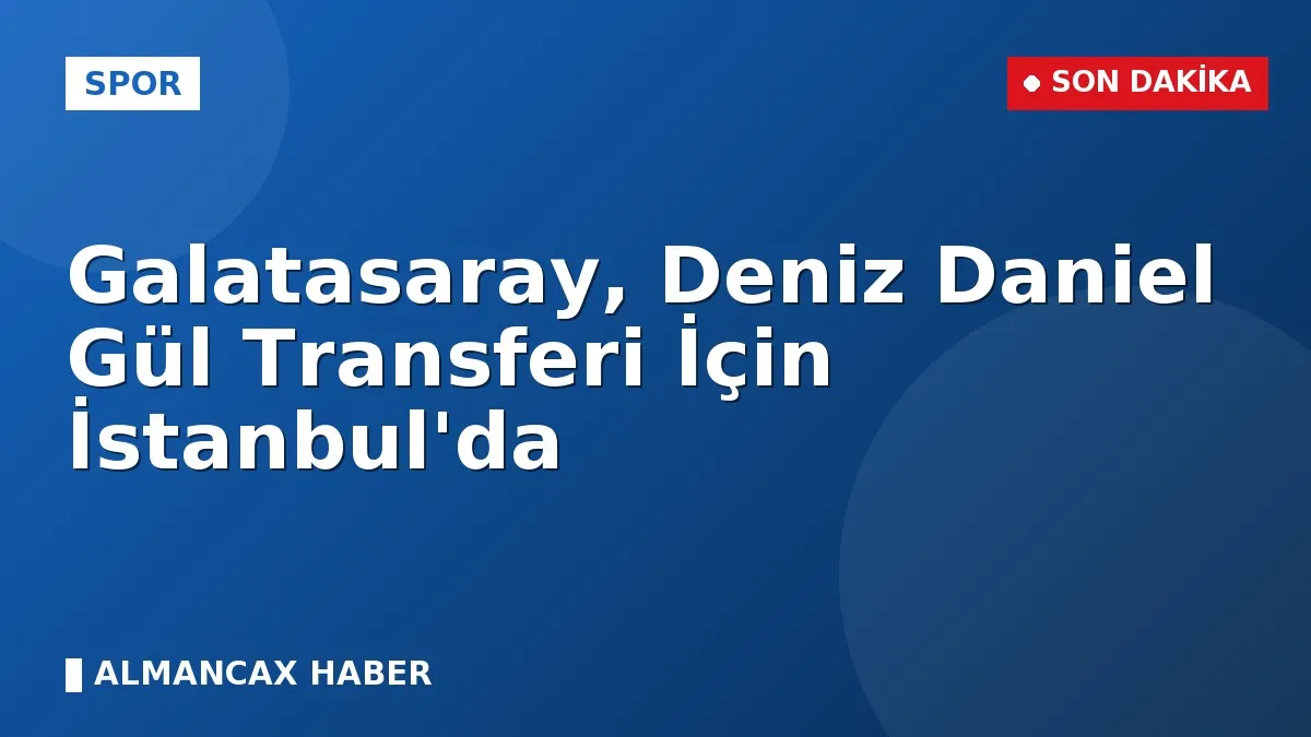 Galatasaray, Deniz Daniel Gül Transferi İçin İstanbul'da