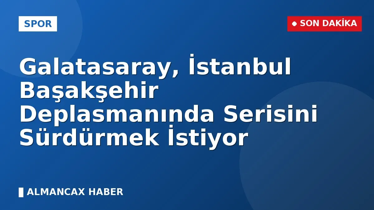 Galatasaray, İstanbul Başakşehir Deplasmanında Serisini Sürdürmek İstiyor