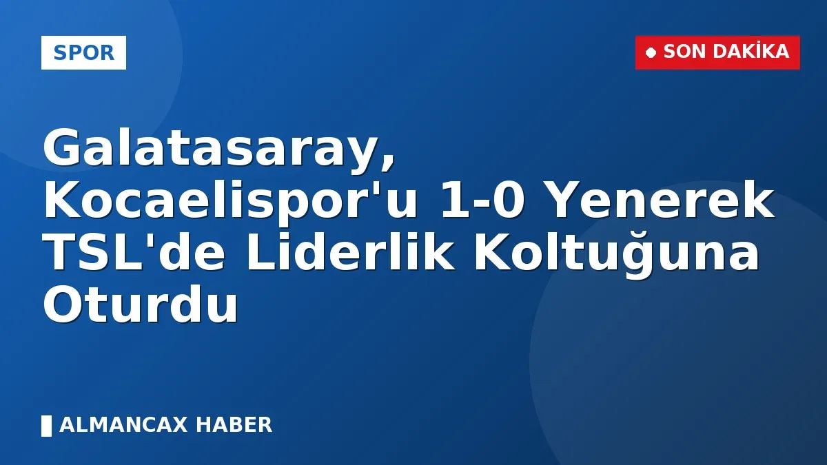 Galatasaray, Kocaelispor'u 1-0 Yenerek TSL'de Liderlik Koltuğuna Oturdu