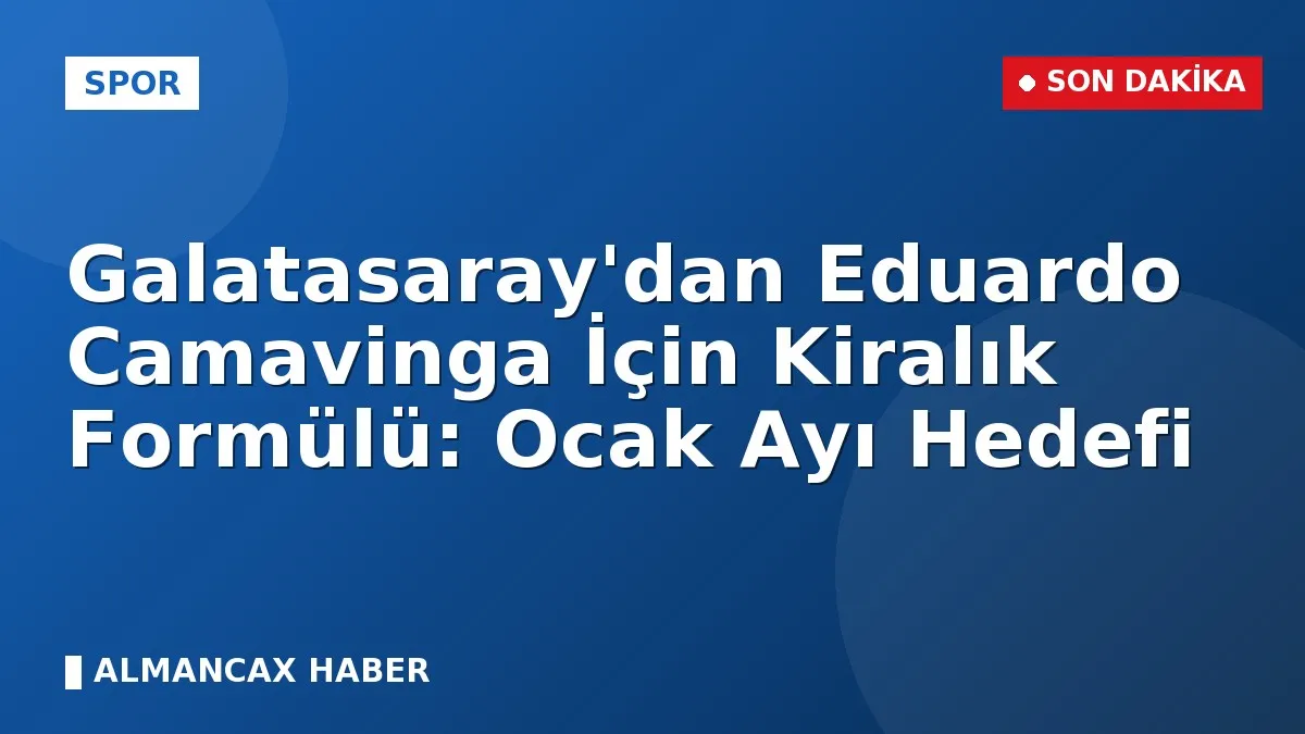 Galatasaray'dan Eduardo Camavinga İçin Kiralık Formülü: Ocak Ayı Hedefi