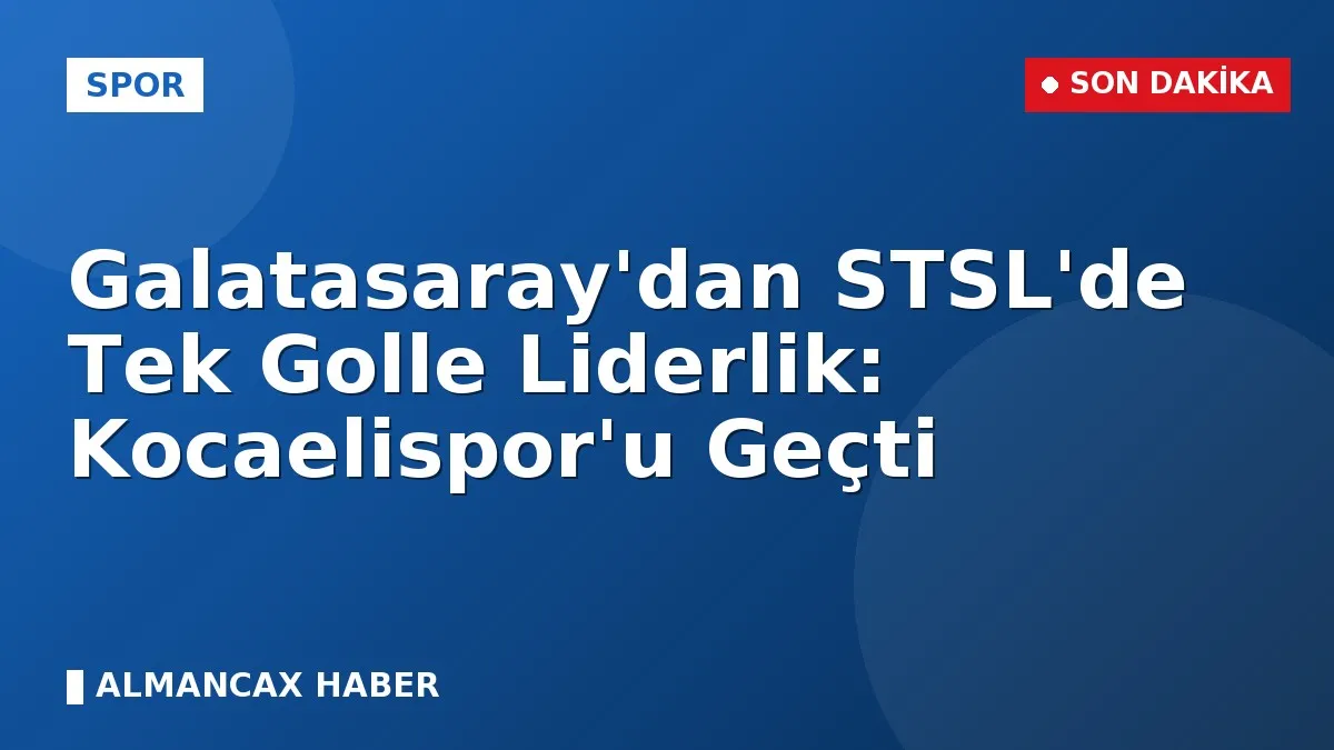Galatasaray'dan STSL'de Tek Golle Liderlik: Kocaelispor'u Geçti