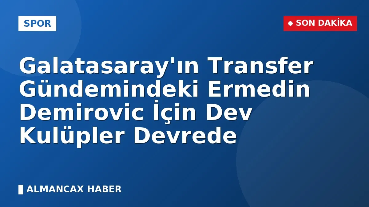 Galatasaray'ın Transfer Gündemindeki Ermedin Demirovic İçin Dev Kulüpler Devrede