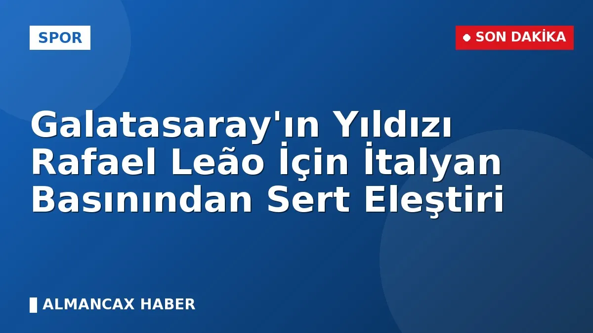 Galatasaray'ın Yıldızı Rafael Leão İçin İtalyan Basınından Sert Eleştiri