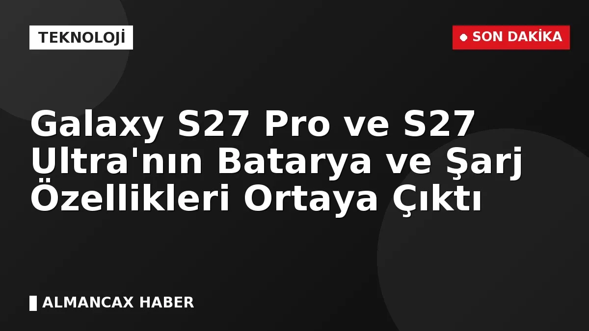 Galaxy S27 Pro ve S27 Ultra'nın Batarya ve Şarj Özellikleri Ortaya Çıktı