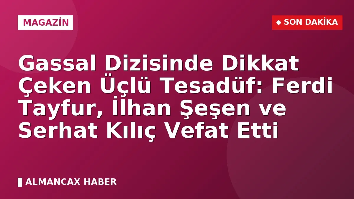 Gassal Dizisinde Dikkat Çeken Üçlü Tesadüf: Ferdi Tayfur, İlhan Şeşen ve Serhat Kılıç Vefat Etti