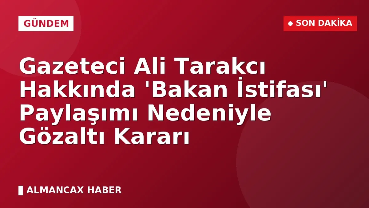 Gazeteci Ali Tarakcı Hakkında 'Bakan İstifası' Paylaşımı Nedeniyle Gözaltı Kararı