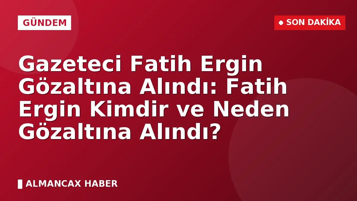 Gazeteci Fatih Ergin Gözaltına Alındı: Fatih Ergin Kimdir ve Neden Gözaltına Alındı?
