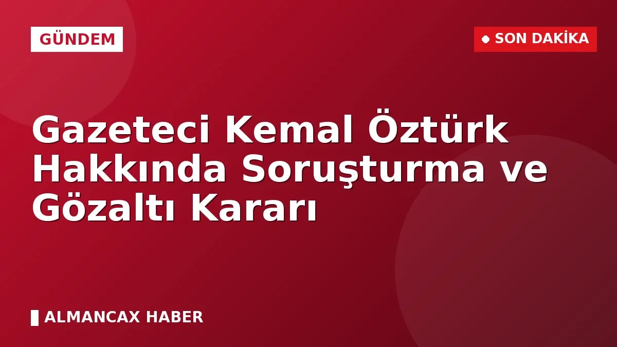 Gazeteci Kemal Öztürk Hakkında Soruşturma ve Gözaltı Kararı