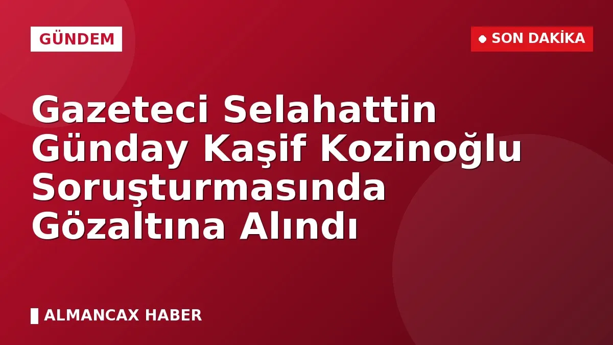 Gazeteci Selahattin Günday Kaşif Kozinoğlu Soruşturmasında Gözaltına Alındı
