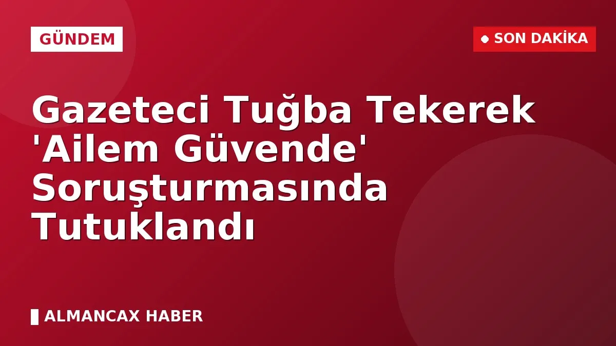Gazeteci Tuğba Tekerek 'Ailem Güvende' Soruşturmasında Tutuklandı