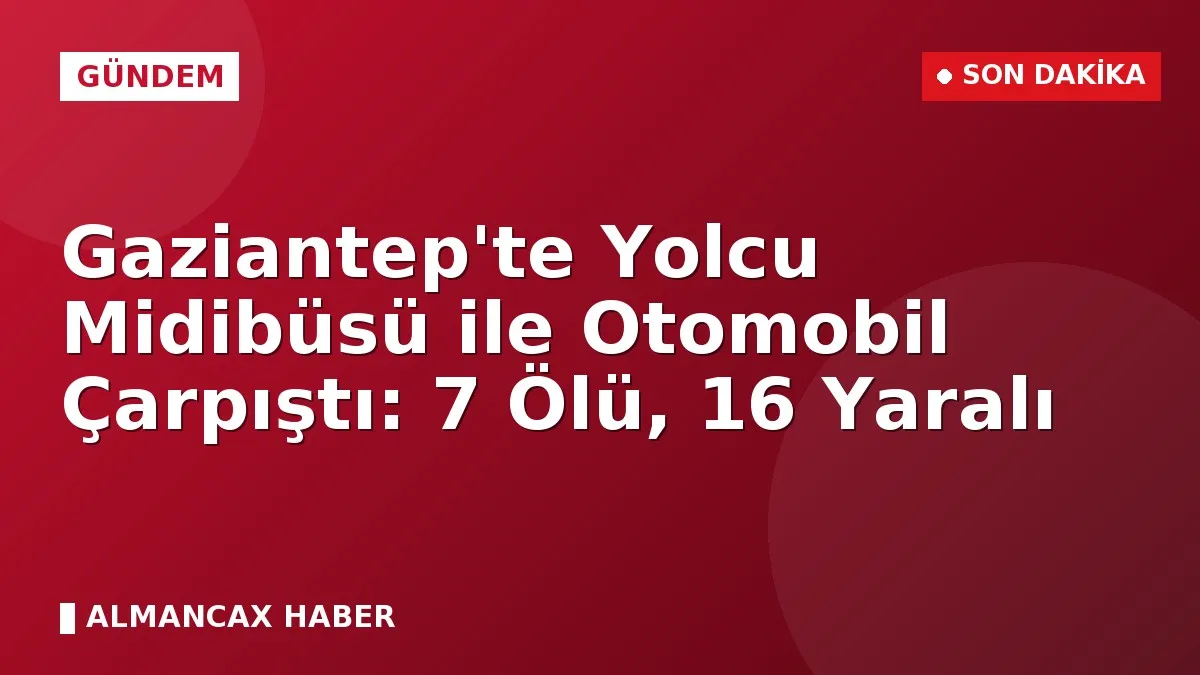 Gaziantep'te Yolcu Midibüsü ile Otomobil Çarpıştı: 7 Ölü, 16 Yaralı