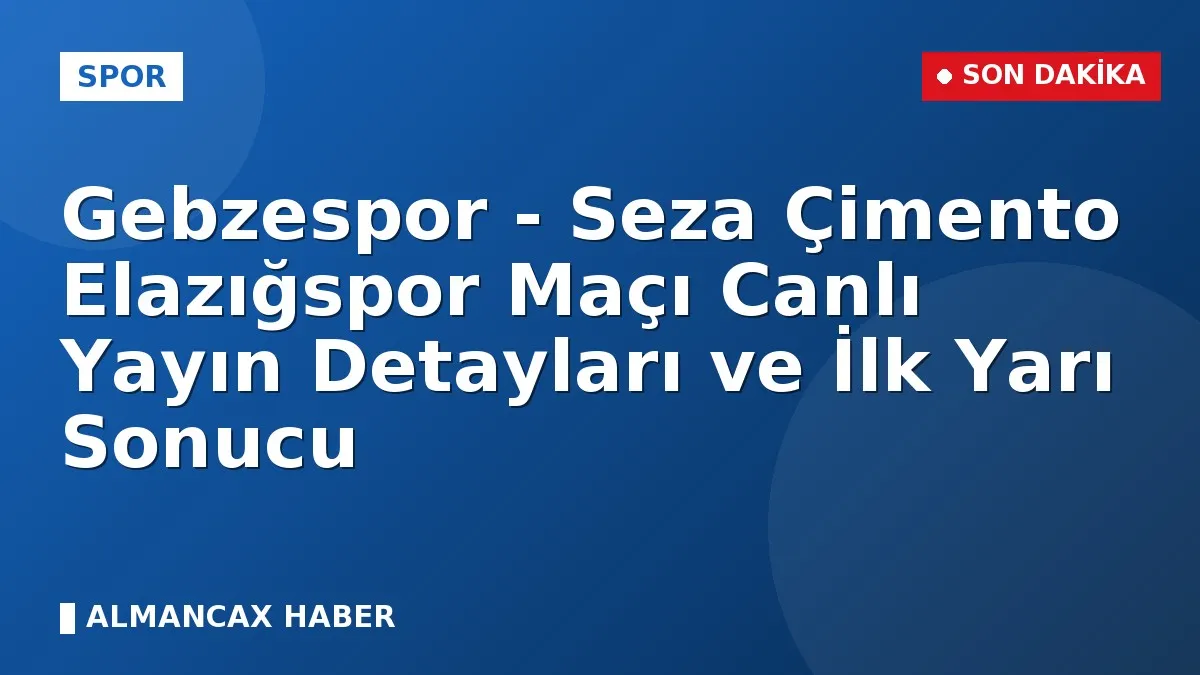 Gebzespor - Seza Çimento Elazığspor Maçı Canlı Yayın Detayları ve İlk Yarı Sonucu