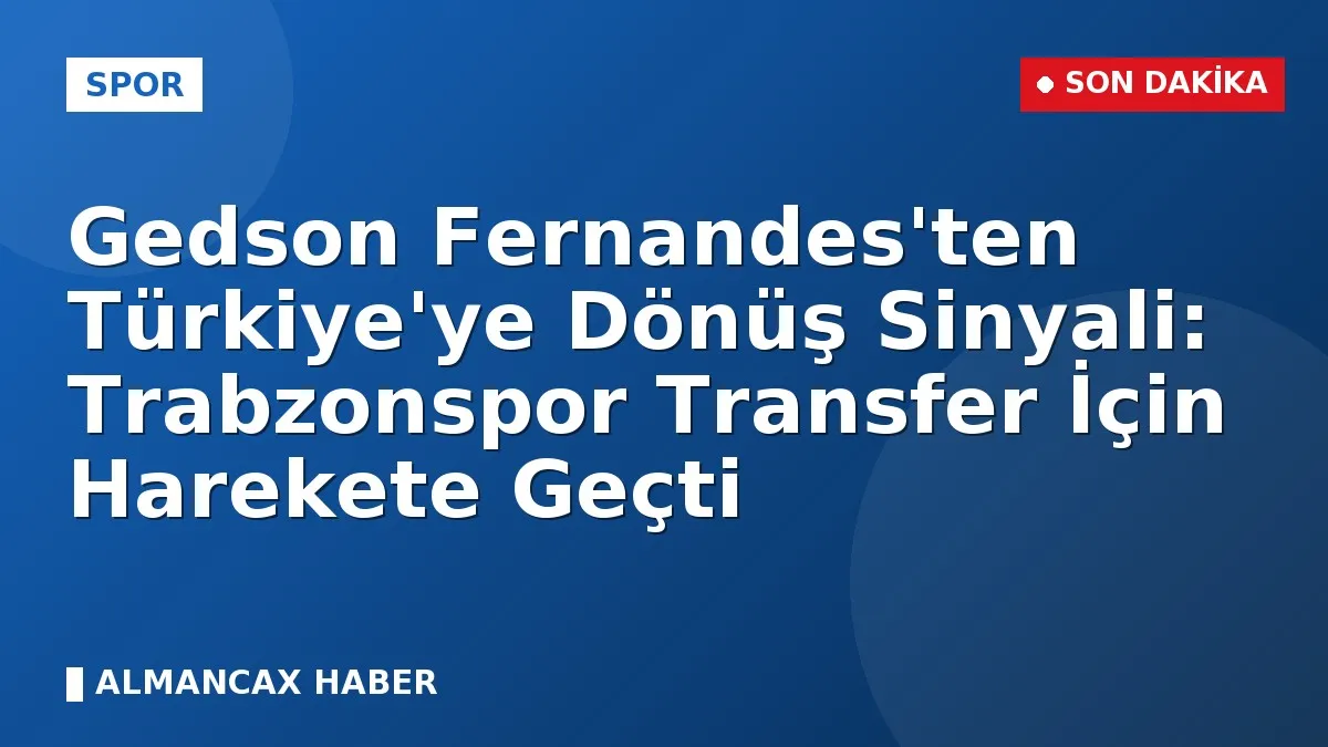 Gedson Fernandes'ten Türkiye'ye Dönüş Sinyali: Trabzonspor Transfer İçin Harekete Geçti
