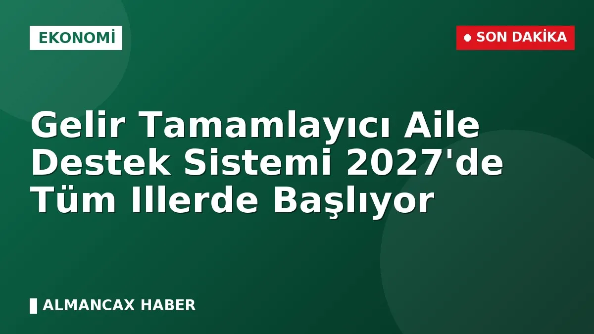 Gelir Tamamlayıcı Aile Destek Sistemi 2027'de Tüm Illerde Başlıyor