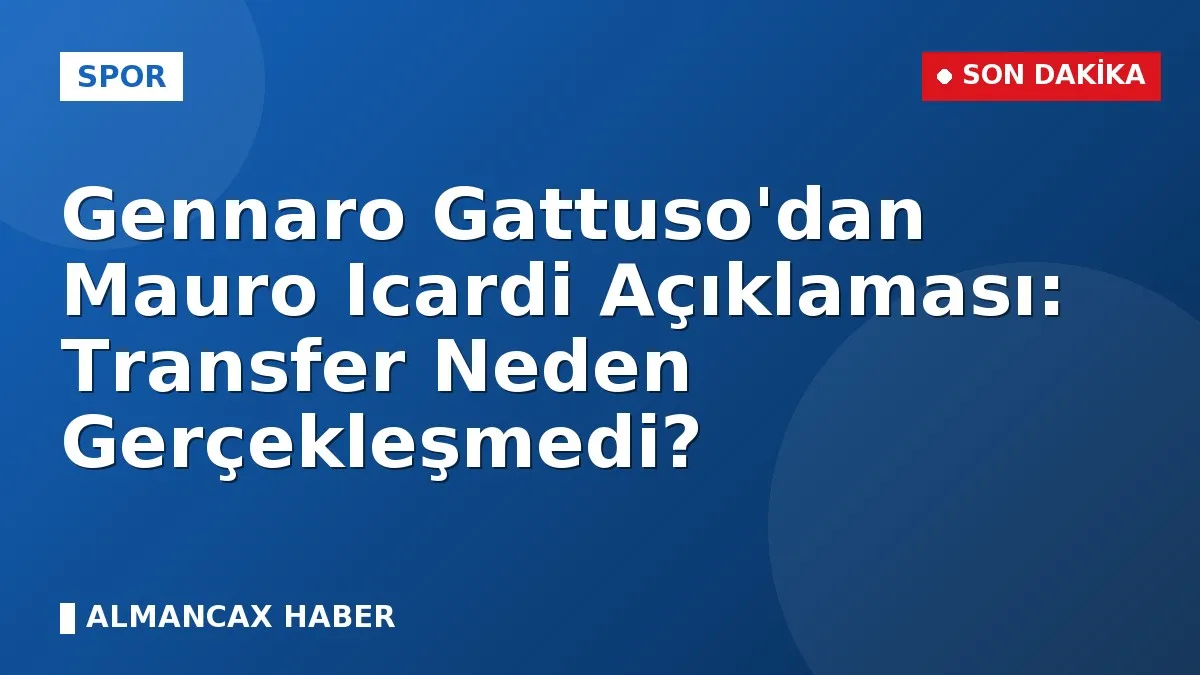 Gennaro Gattuso'dan Mauro Icardi Açıklaması: Transfer Neden Gerçekleşmedi?
