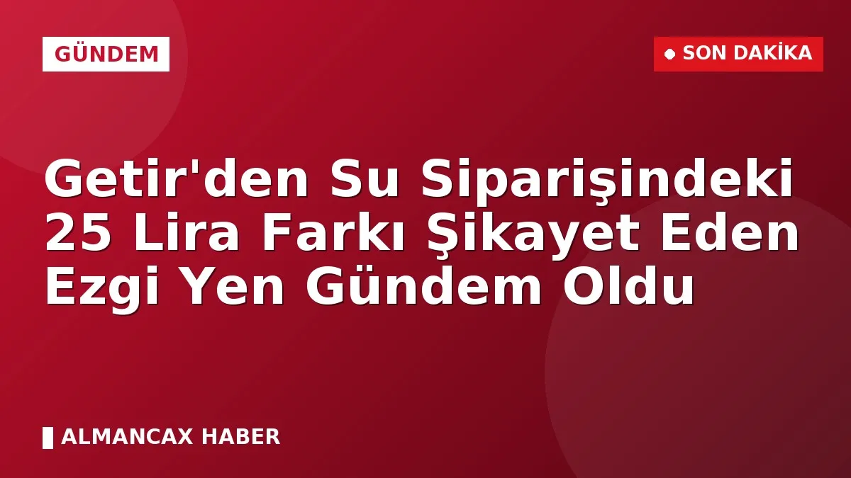Getir'den Su Siparişindeki 25 Lira Farkı Şikayet Eden Ezgi Yen Gündem Oldu