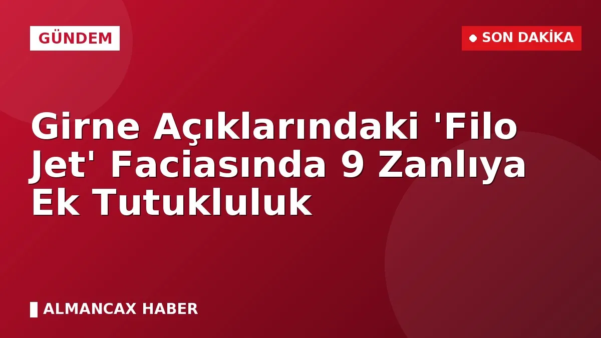 Girne Açıklarındaki 'Filo Jet' Faciasında 9 Zanlıya Ek Tutukluluk
