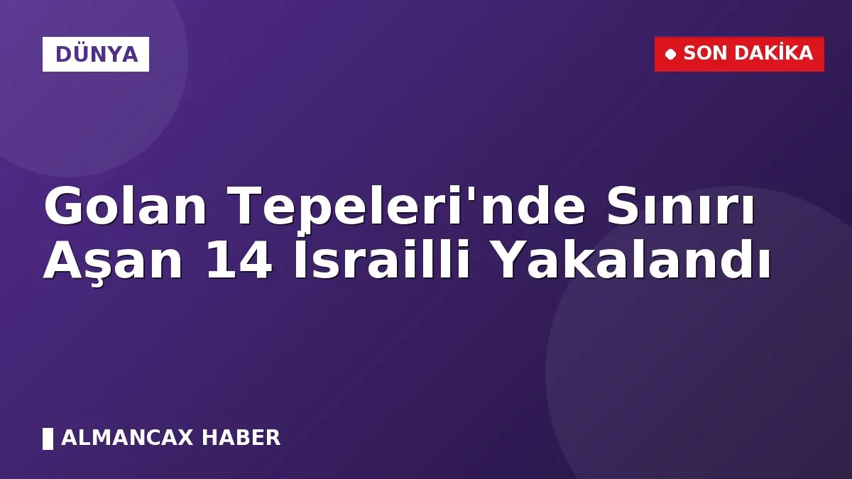 Golan Tepeleri'nde Sınırı Aşan 14 İsrailli Yakalandı