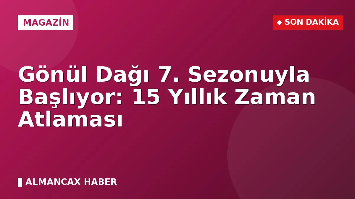 Gönül Dağı 7. Sezonuyla Başlıyor: 15 Yıllık Zaman Atlaması