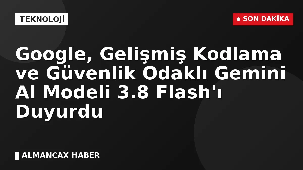 Google, Gelişmiş Kodlama ve Güvenlik Odaklı Gemini AI Modeli 3.8 Flash'ı Duyurdu