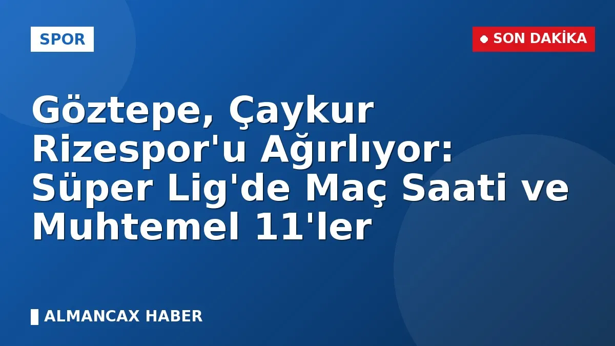 Göztepe, Çaykur Rizespor'u Ağırlıyor: Süper Lig'de Maç Saati ve Muhtemel 11'ler
