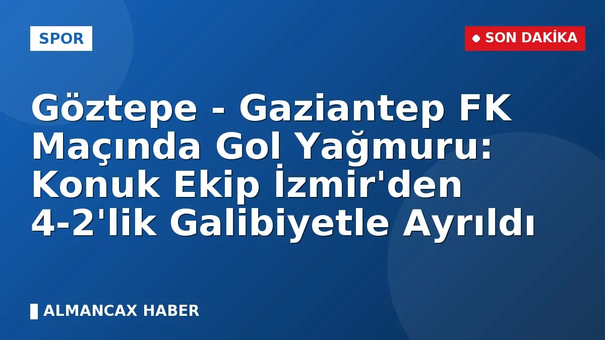 Göztepe - Gaziantep FK Maçında Gol Yağmuru: Konuk Ekip İzmir'den 4-2'lik Galibiyetle Ayrıldı
