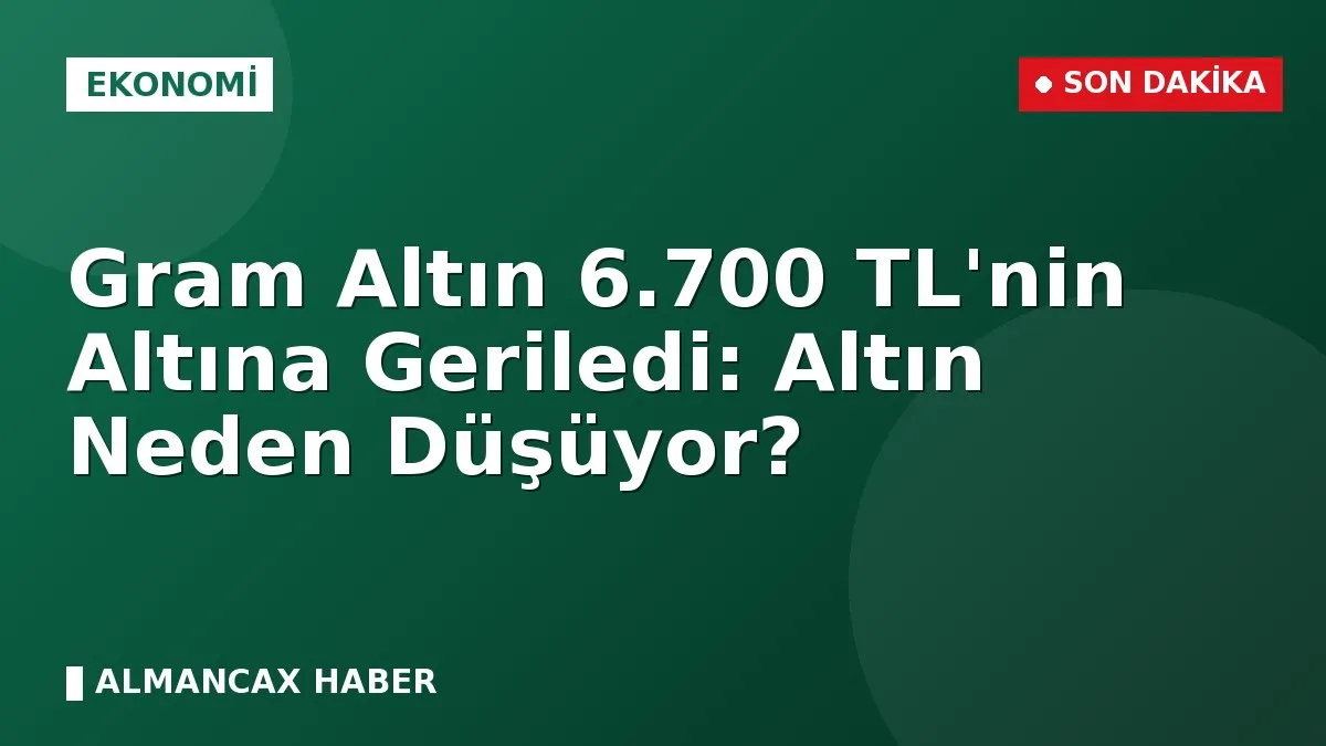 Gram Altın 6.700 TL'nin Altına Geriledi: Altın Neden Düşüyor?