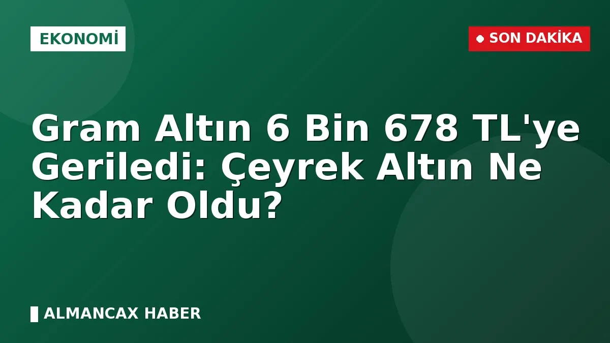 Gram Altın 6 Bin 678 TL'ye Geriledi: Çeyrek Altın Ne Kadar Oldu?