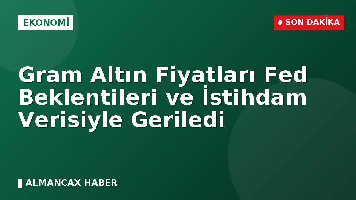 Gram Altın Fiyatları Fed Beklentileri ve İstihdam Verisiyle Geriledi