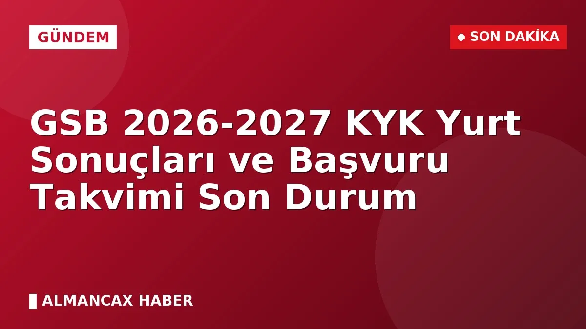 GSB 2026-2027 KYK Yurt Sonuçları ve Başvuru Takvimi Son Durum